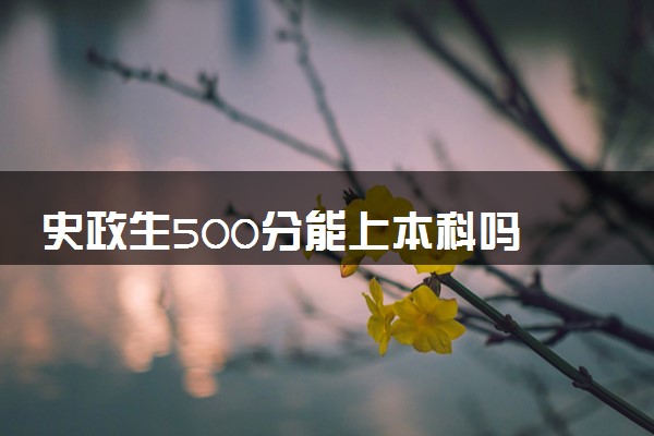 史政生500分能上本科吗 可以报考什么大学