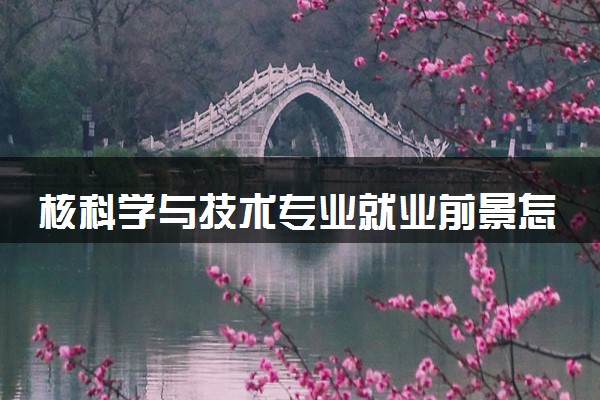 核科学与技术专业就业前景怎么样 好不好找工作