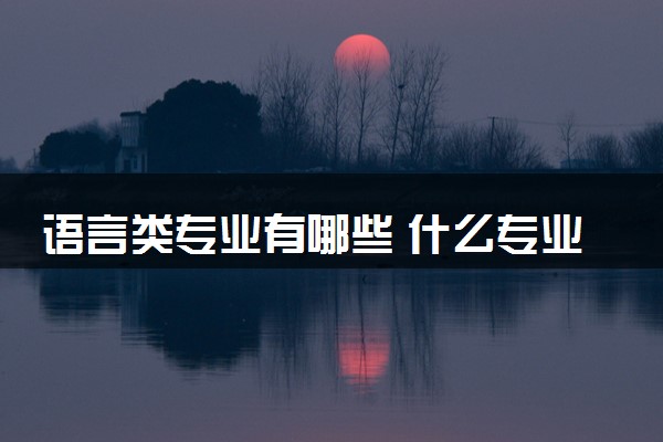 语言类专业有哪些 什么专业好就业且薪资高