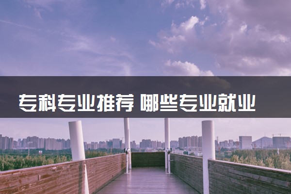 专科专业推荐 哪些专业就业率高且工作稳定