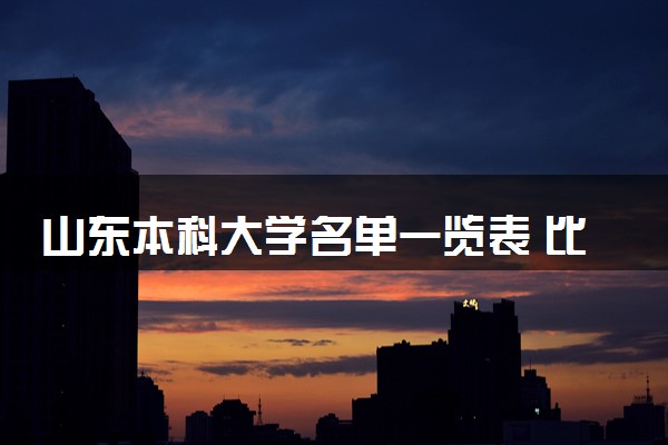 山东本科大学名单一览表 比较好的院校推荐