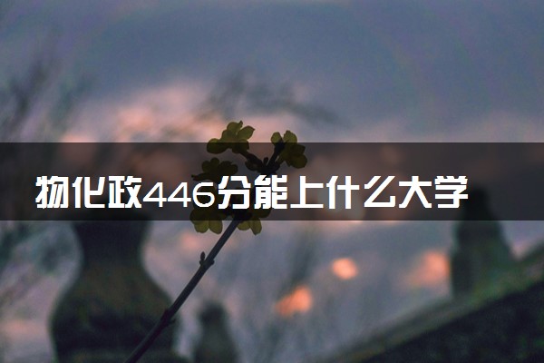 物化政446分能上什么大学 哪些值得报考