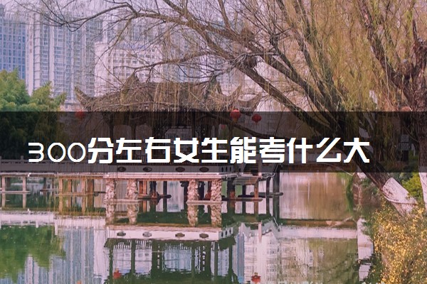300分左右女生能考什么大学 学什么专业好
