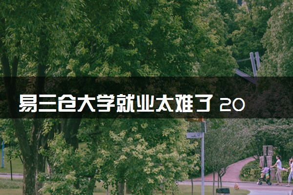 易三仓大学就业太难了 2025不好就业吗