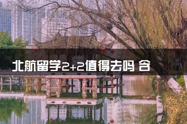 北航留学2+2值得去吗 含金量咋样