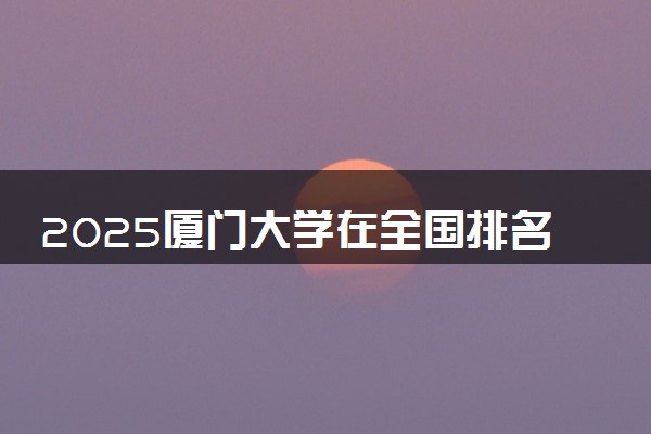 2025厦门大学在全国排名多少位 最新高校排行榜