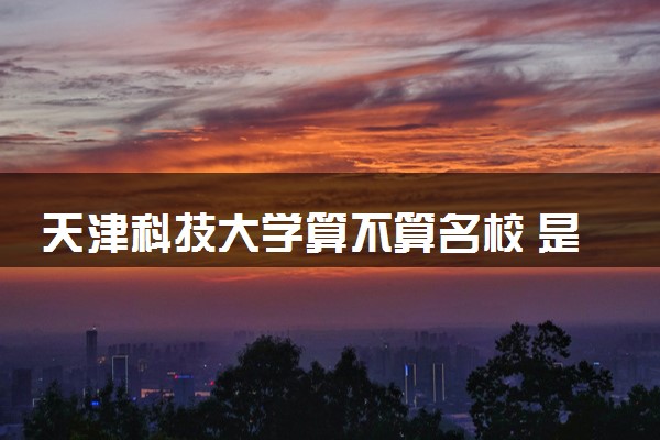 天津科技大学算不算名校 是双一流大学吗