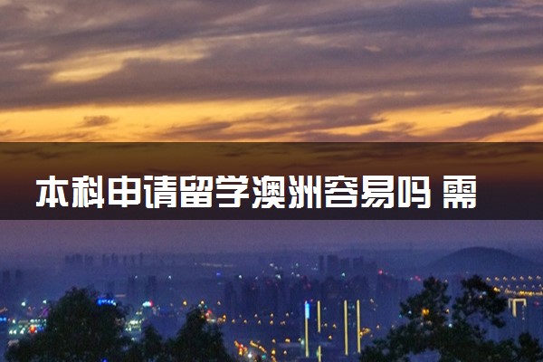 本科申请留学澳洲容易吗 需要什么条件