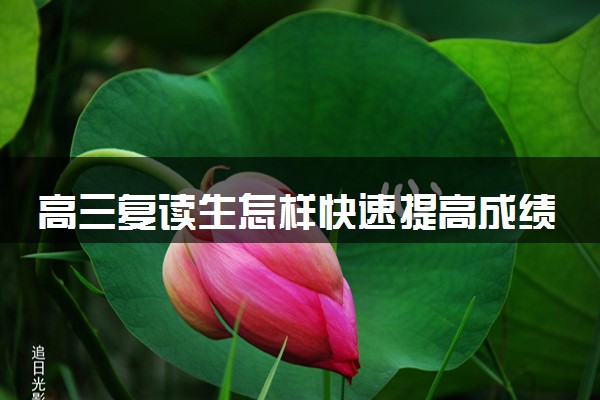 高三复读生怎样快速提高成绩 提分技巧有哪些