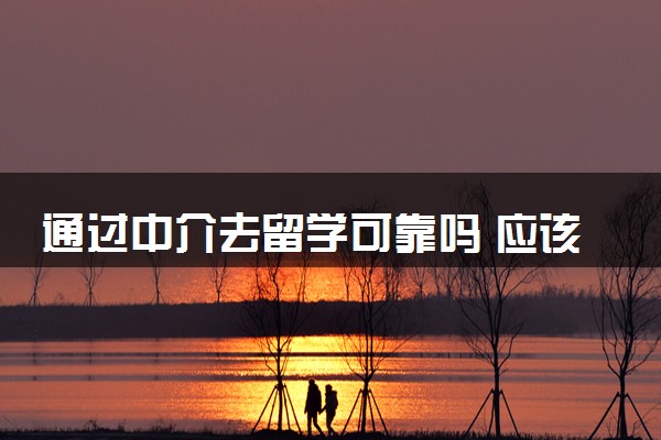 通过中介去留学可靠吗 应该怎么选