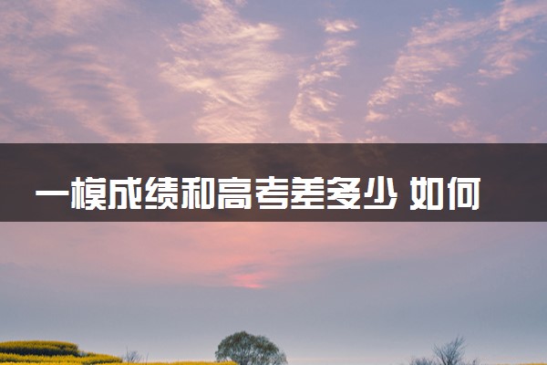 一模成绩和高考差多少 如何提升成绩