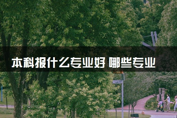 本科报什么专业好 哪些专业就业形势好