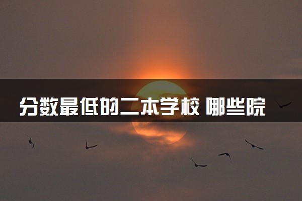 分数最低的二本学校 哪些院校适合捡漏