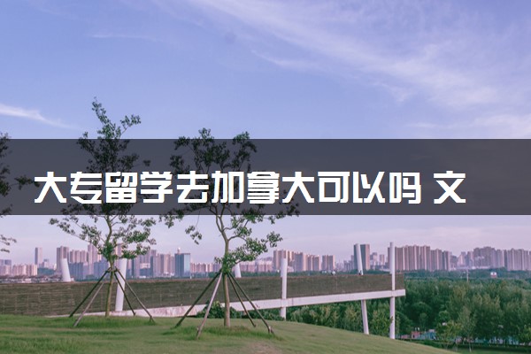 大专留学去加拿大可以吗 文凭回国承认吗
