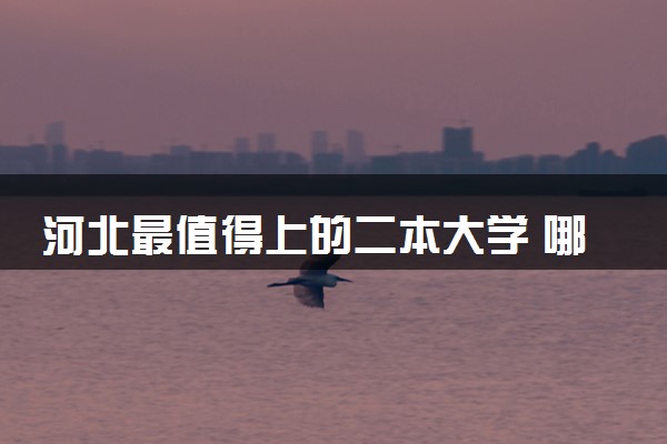 河北最值得上的二本大学 哪些院校比较好