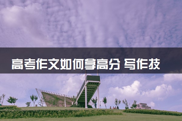 高考作文如何拿高分 写作技巧有哪些