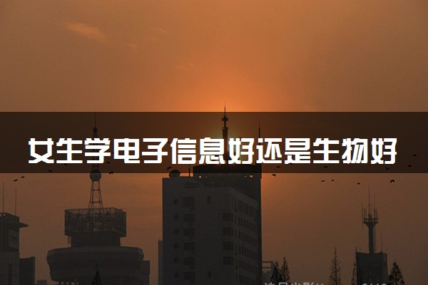 女生学电子信息好还是生物好 二者哪个好就业