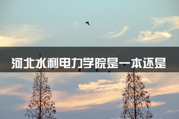 河北水利电力学院是一本还是二本 实力怎么样