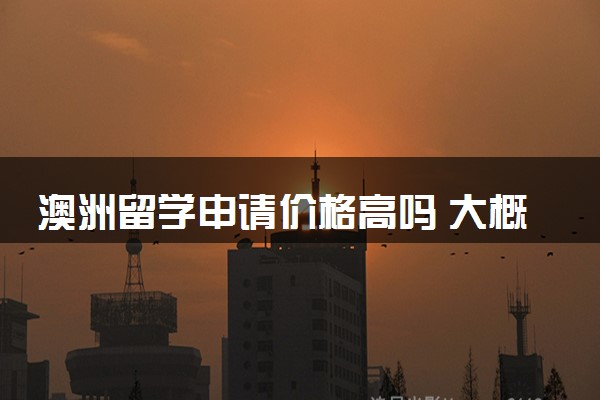 澳洲留学申请价格高吗 大概需要多少钱