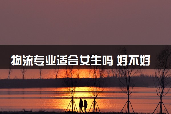 物流专业适合女生吗 好不好找工作