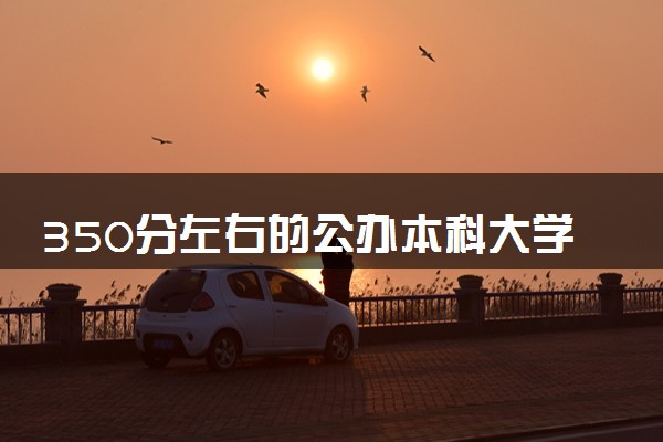 350分左右的公办本科大学有哪些 有什么推荐
