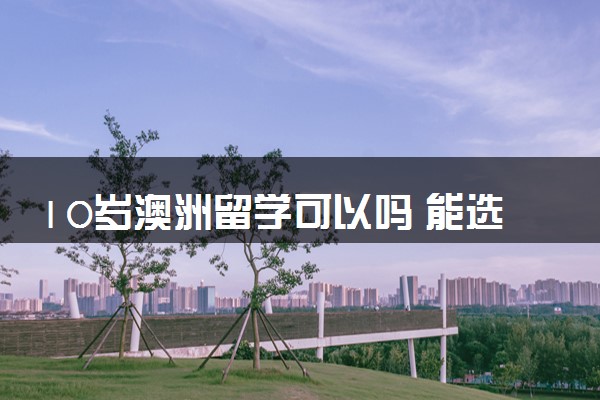 10岁澳洲留学可以吗 能选择哪些院校就读