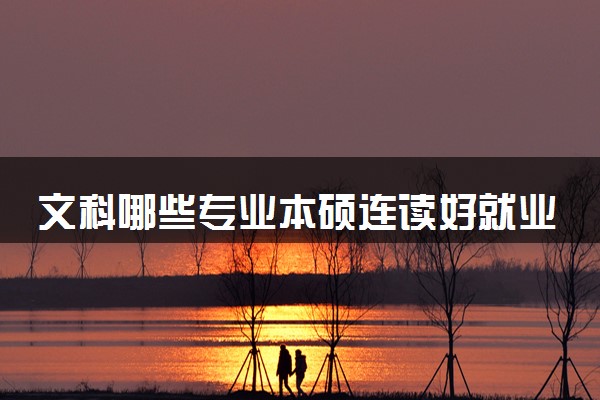 文科哪些专业本硕连读好就业 热门王炸专业推荐