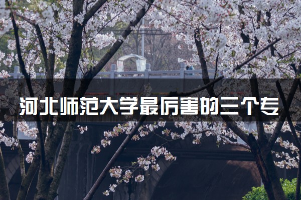 河北师范大学最厉害的三个专业 哪些专业好就业