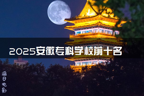 2025安徽专科学校前十名 最新院校排名一览表