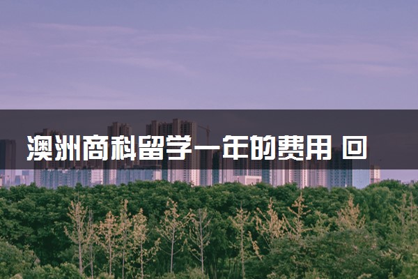澳洲商科留学一年的费用 回国就业怎么样