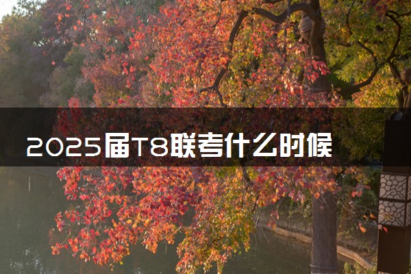 2025届T8联考什么时候考试 具体时间安排一览表