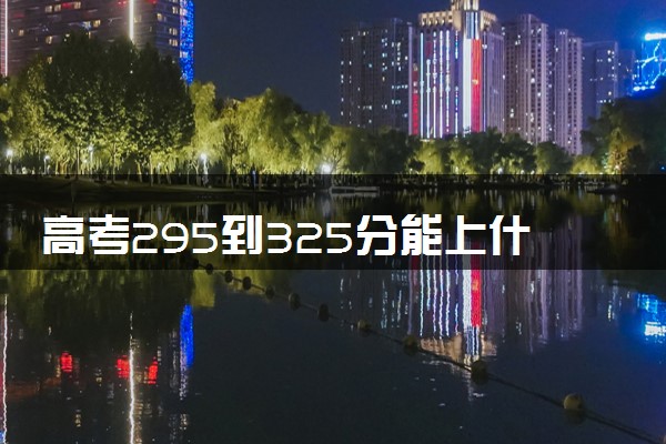高考295到325分能上什么学校 如何填报志愿