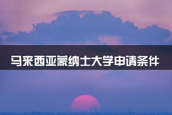 马来西亚蒙纳士大学申请条件是什么 需要哪些材料