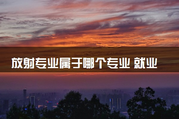 放射专业属于哪个专业 就业前景及发展趋势分析