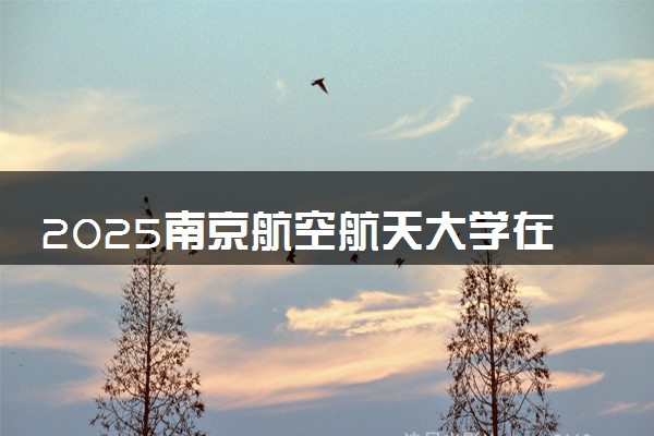 2025南京航空航天大学在全国排名多少位 最新高校排行榜
