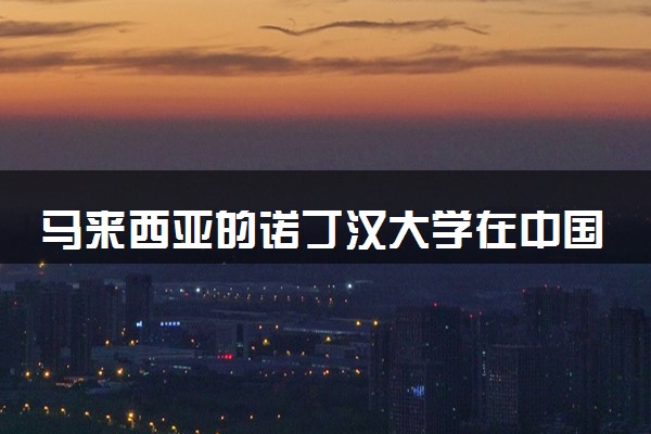 马来西亚的诺丁汉大学在中国的认可度 值得去吗