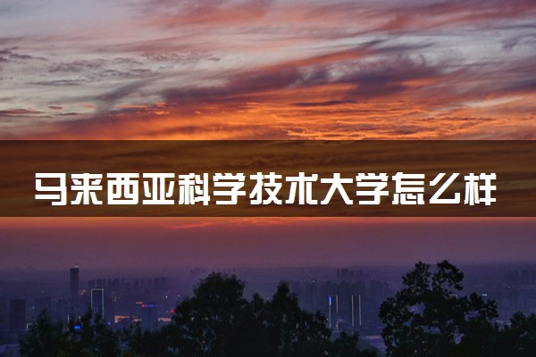 马来西亚科学技术大学怎么样 好进吗
