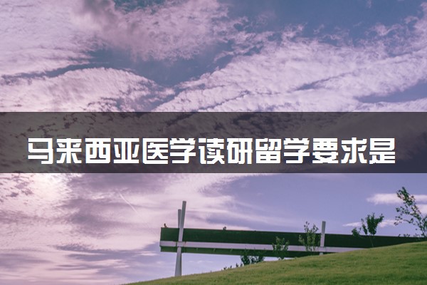 马来西亚医学读研留学要求是什么 要几年