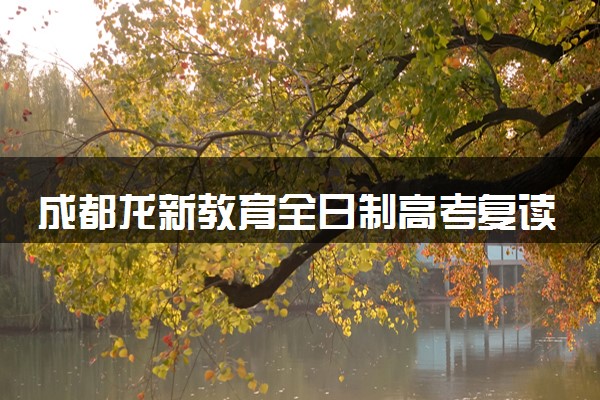 成都龙新教育全日制高考复读班学费