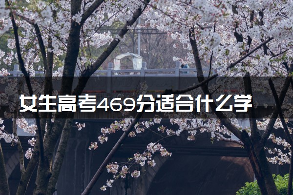 女生高考469分适合什么学校 哪些大学值得报考