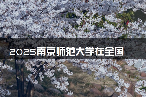 2025南京师范大学在全国排名多少位 最新高校排行榜