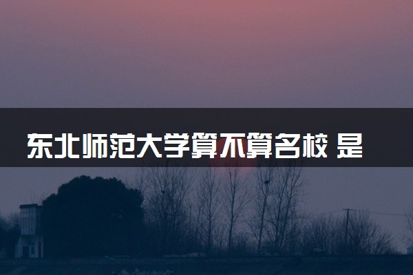 东北师范大学算不算名校 是双一流大学吗