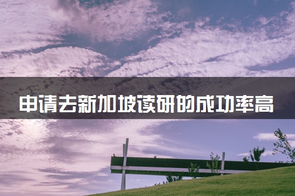 申请去新加坡读研的成功率高吗 最受欢迎的学科是哪一个