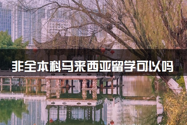 非全本科马来西亚留学可以吗 能上哪所大学