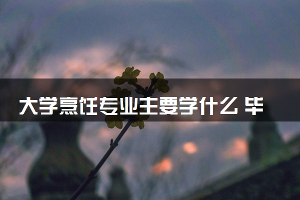 大学烹饪专业主要学什么 毕业后好找工作吗