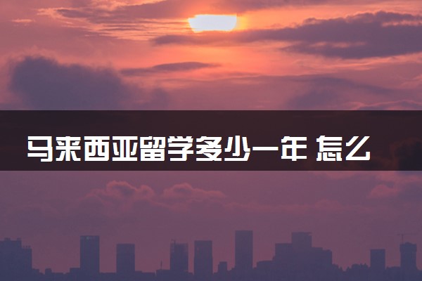 马来西亚留学多少一年 怎么节约费用