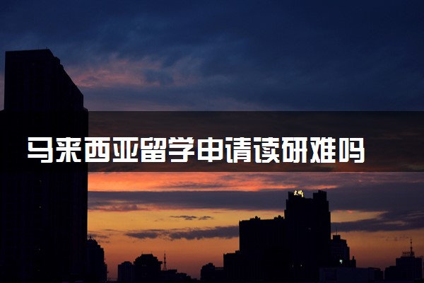 马来西亚留学申请读研难吗 需要几年