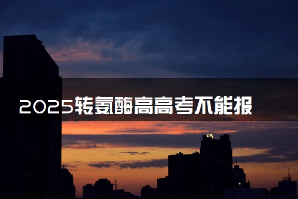 2025转氨酶高高考不能报哪些专业 有什么影响
