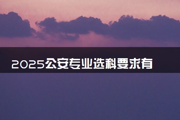 2025公安专业选科要求有哪些 什么是最佳选科组合