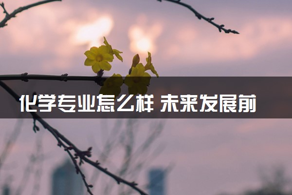 化学专业怎么样 未来发展前景及趋势分析